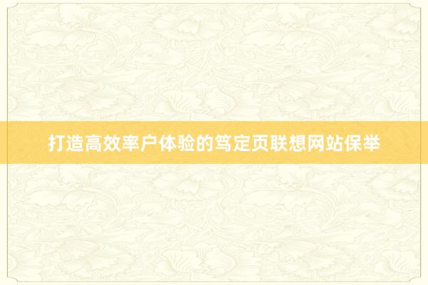打造高效率户体验的笃定页联想网站保举