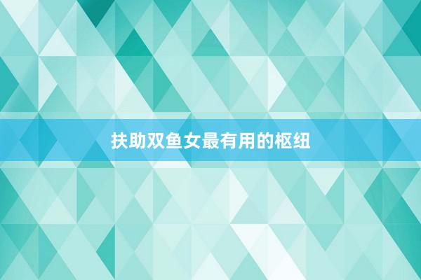 扶助双鱼女最有用的枢纽