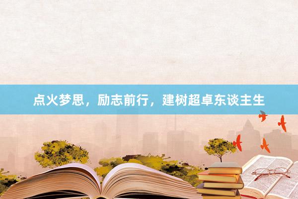 点火梦思，励志前行，建树超卓东谈主生