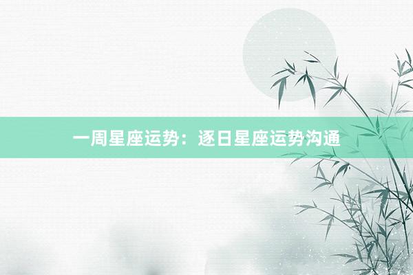 一周星座运势：逐日星座运势沟通